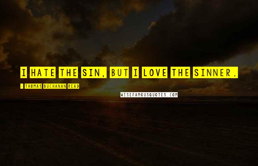 Thomas Buchanan Read Quotes: I hate the sin, but I love the sinner.