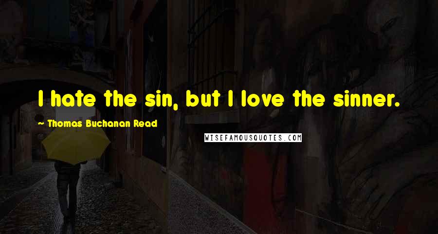 Thomas Buchanan Read Quotes: I hate the sin, but I love the sinner.