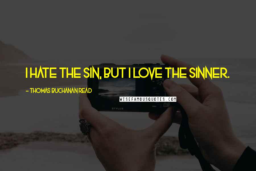 Thomas Buchanan Read Quotes: I hate the sin, but I love the sinner.
