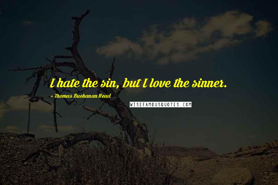 Thomas Buchanan Read Quotes: I hate the sin, but I love the sinner.