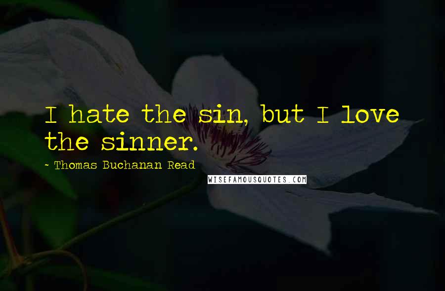 Thomas Buchanan Read Quotes: I hate the sin, but I love the sinner.