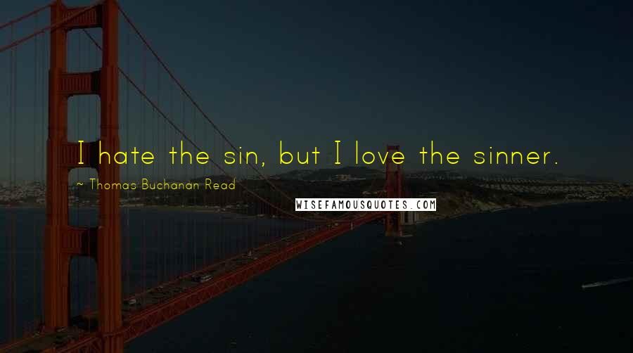 Thomas Buchanan Read Quotes: I hate the sin, but I love the sinner.