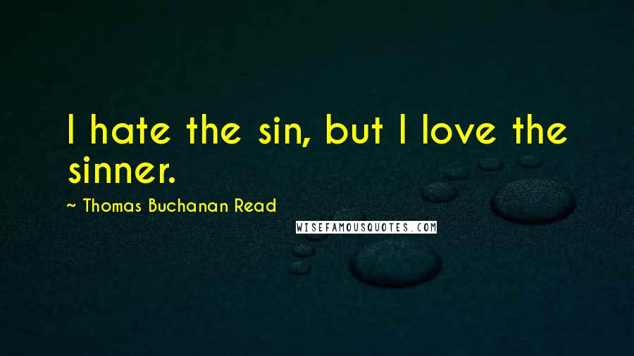 Thomas Buchanan Read Quotes: I hate the sin, but I love the sinner.