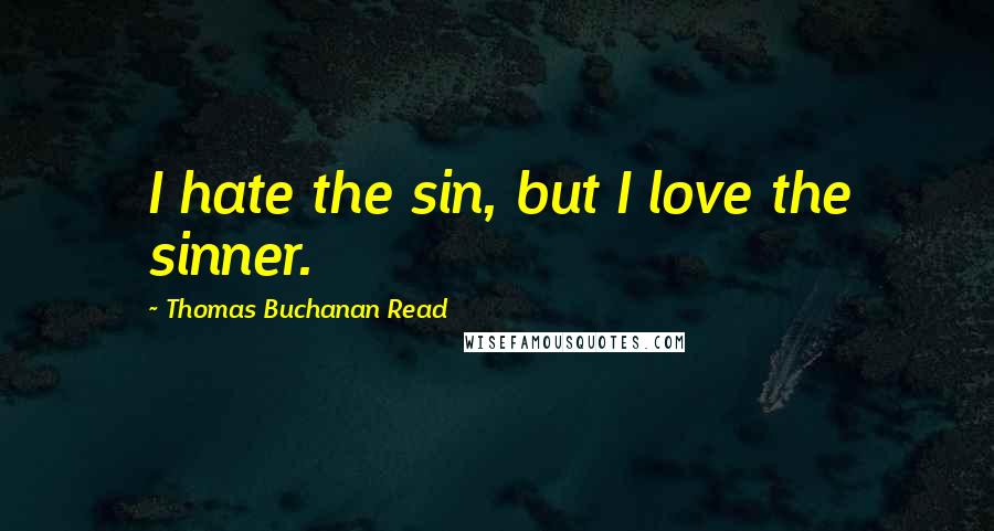 Thomas Buchanan Read Quotes: I hate the sin, but I love the sinner.