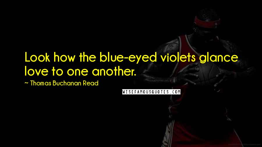 Thomas Buchanan Read Quotes: Look how the blue-eyed violets glance love to one another.