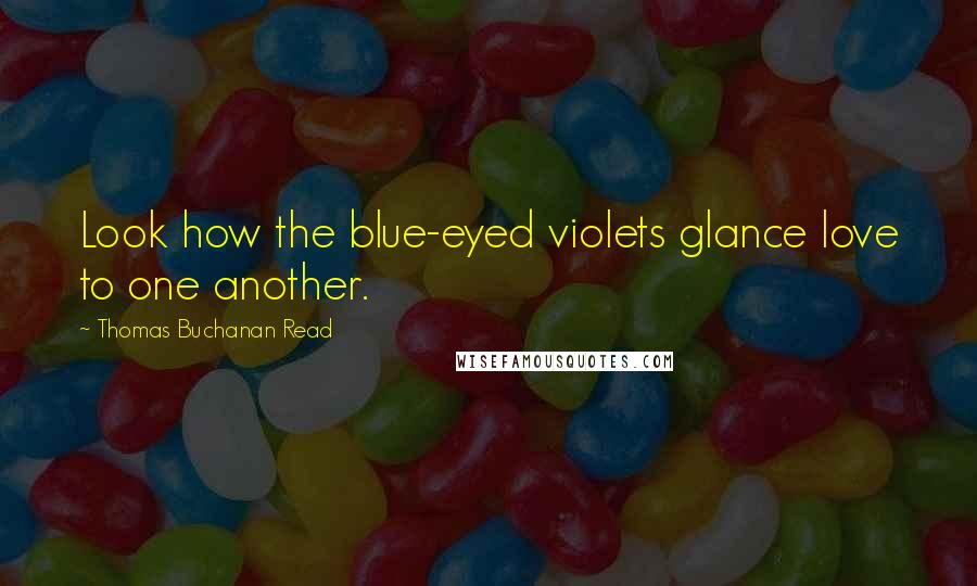 Thomas Buchanan Read Quotes: Look how the blue-eyed violets glance love to one another.