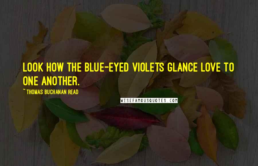 Thomas Buchanan Read Quotes: Look how the blue-eyed violets glance love to one another.