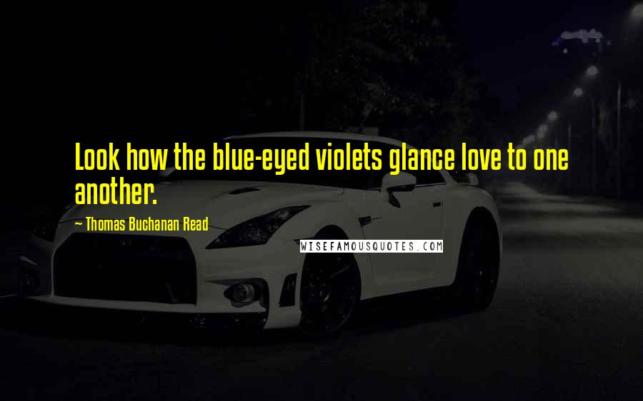 Thomas Buchanan Read Quotes: Look how the blue-eyed violets glance love to one another.