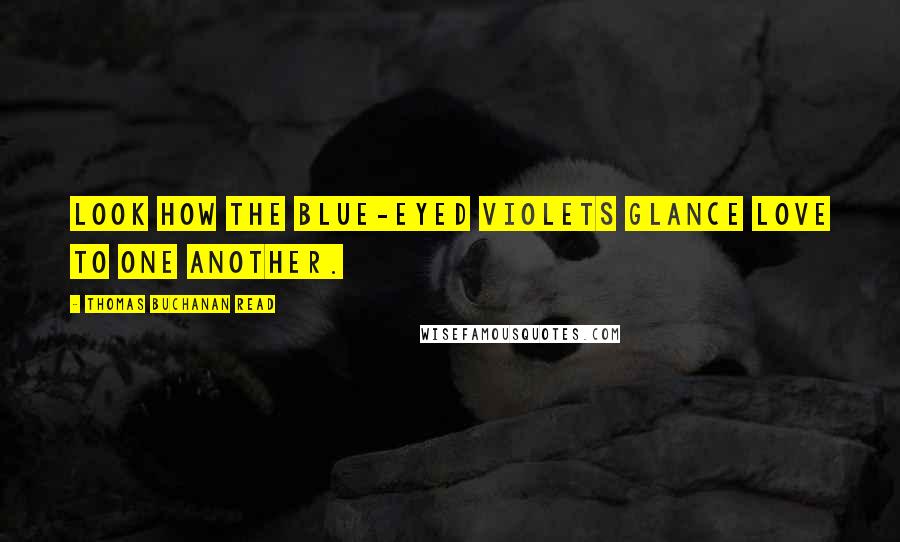 Thomas Buchanan Read Quotes: Look how the blue-eyed violets glance love to one another.