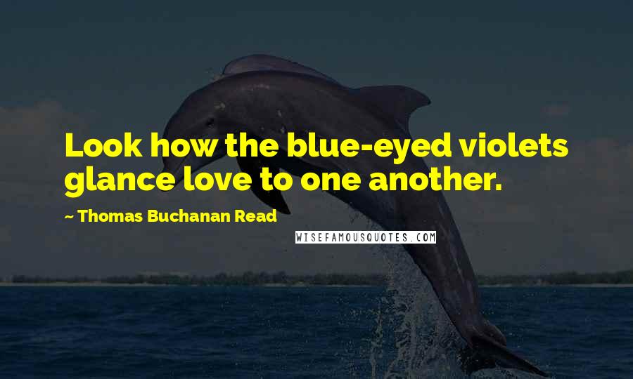 Thomas Buchanan Read Quotes: Look how the blue-eyed violets glance love to one another.