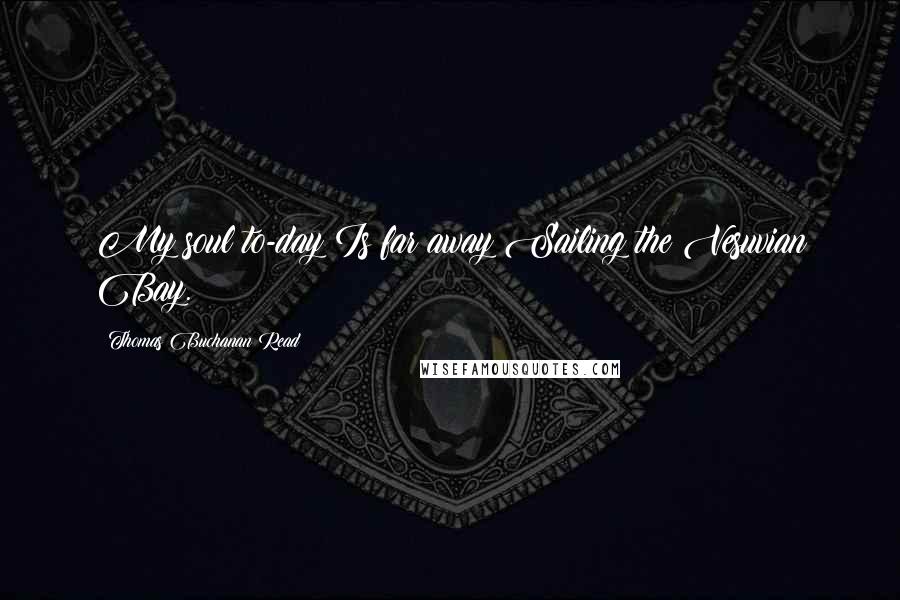 Thomas Buchanan Read Quotes: My soul to-day Is far away Sailing the Vesuvian Bay.