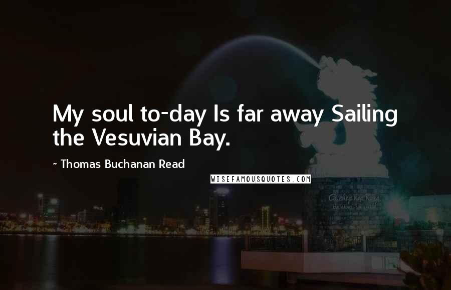 Thomas Buchanan Read Quotes: My soul to-day Is far away Sailing the Vesuvian Bay.