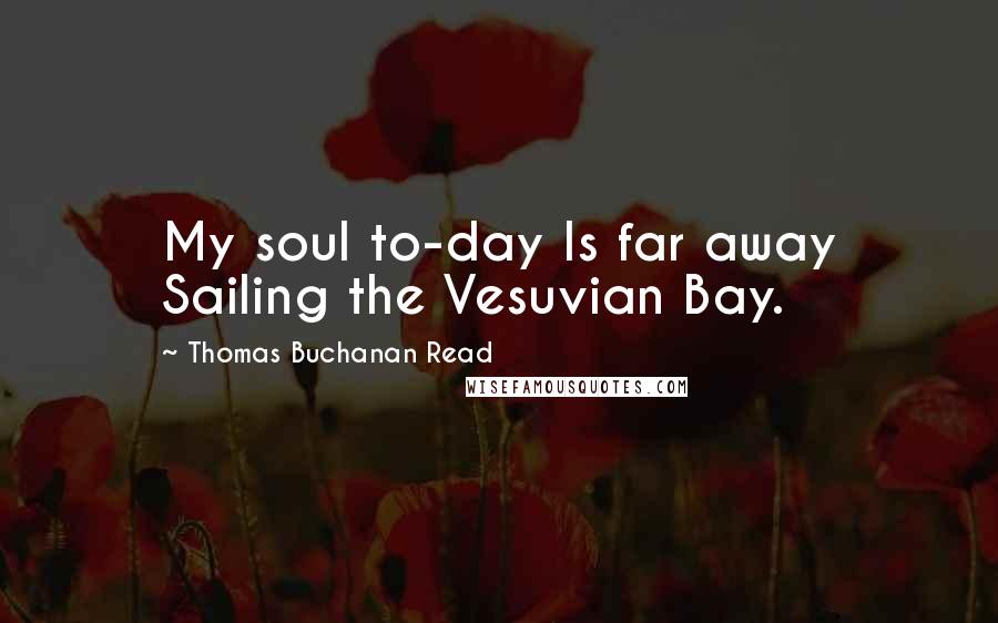 Thomas Buchanan Read Quotes: My soul to-day Is far away Sailing the Vesuvian Bay.