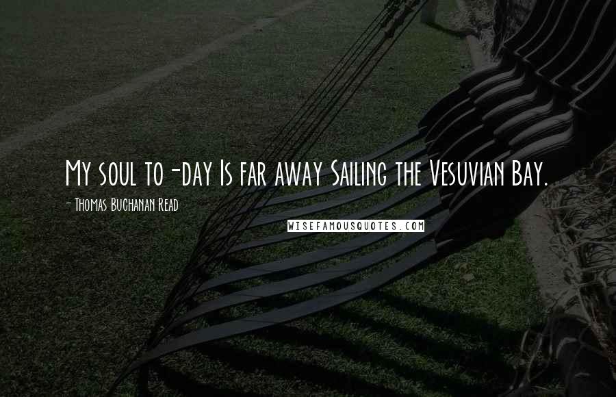 Thomas Buchanan Read Quotes: My soul to-day Is far away Sailing the Vesuvian Bay.