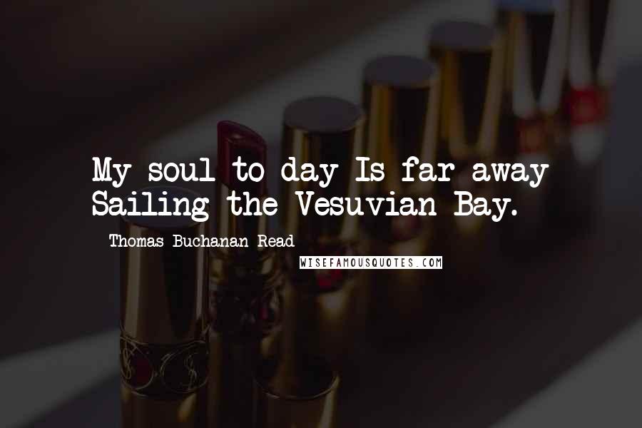 Thomas Buchanan Read Quotes: My soul to-day Is far away Sailing the Vesuvian Bay.
