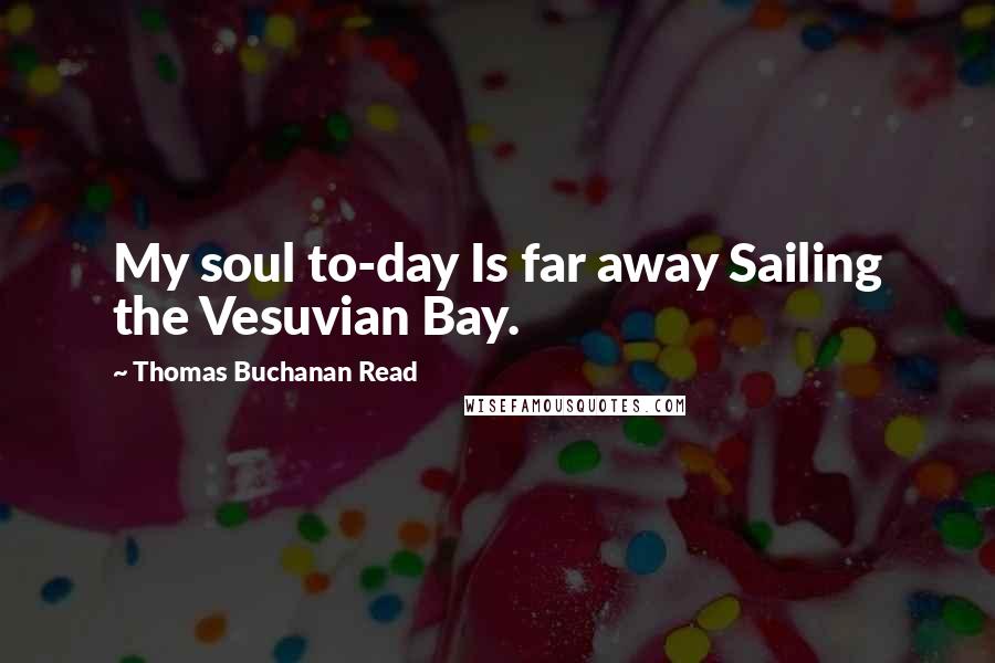 Thomas Buchanan Read Quotes: My soul to-day Is far away Sailing the Vesuvian Bay.