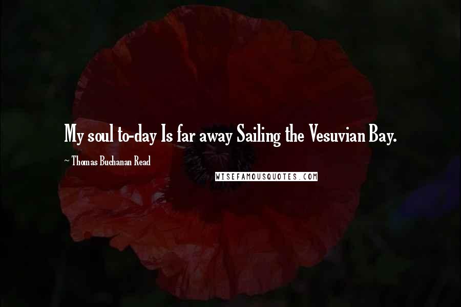 Thomas Buchanan Read Quotes: My soul to-day Is far away Sailing the Vesuvian Bay.