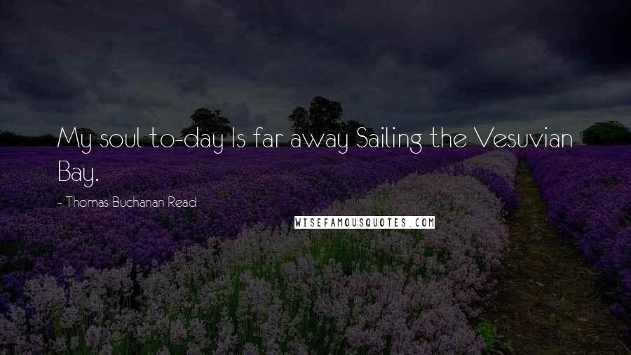 Thomas Buchanan Read Quotes: My soul to-day Is far away Sailing the Vesuvian Bay.