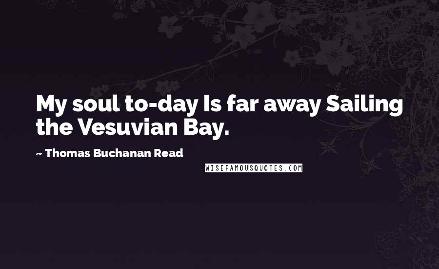 Thomas Buchanan Read Quotes: My soul to-day Is far away Sailing the Vesuvian Bay.