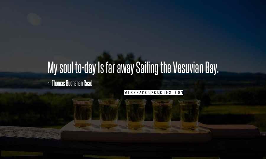 Thomas Buchanan Read Quotes: My soul to-day Is far away Sailing the Vesuvian Bay.