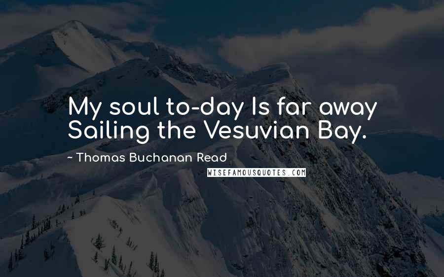 Thomas Buchanan Read Quotes: My soul to-day Is far away Sailing the Vesuvian Bay.