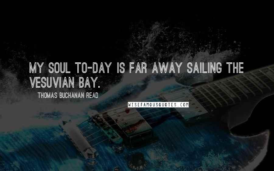 Thomas Buchanan Read Quotes: My soul to-day Is far away Sailing the Vesuvian Bay.