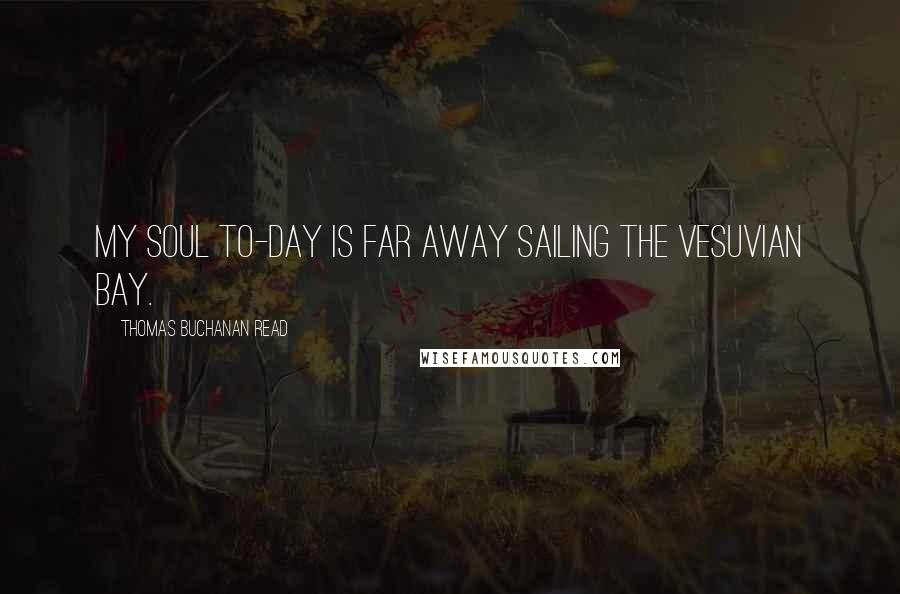 Thomas Buchanan Read Quotes: My soul to-day Is far away Sailing the Vesuvian Bay.