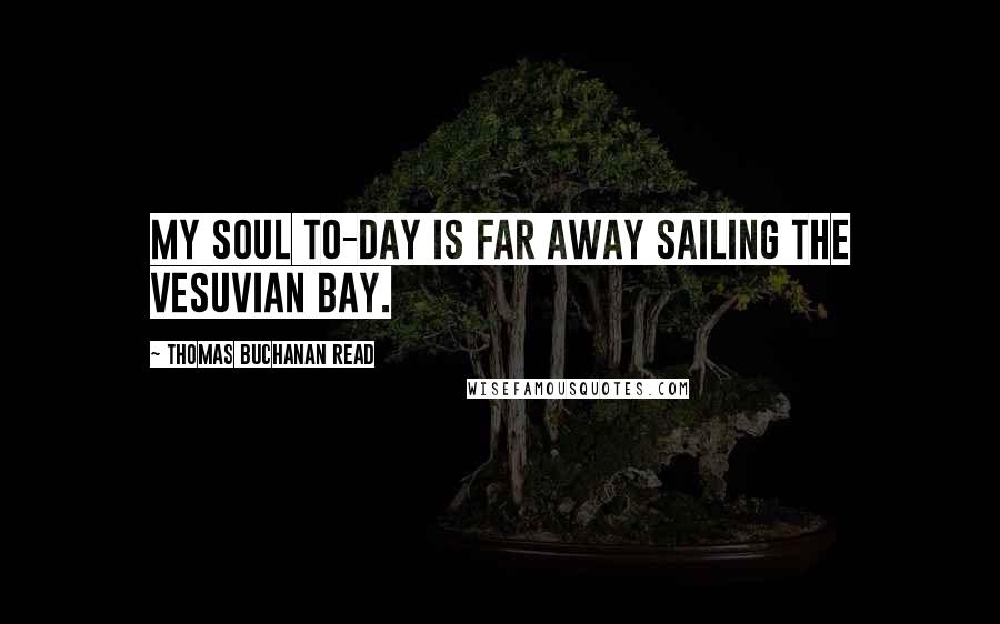 Thomas Buchanan Read Quotes: My soul to-day Is far away Sailing the Vesuvian Bay.
