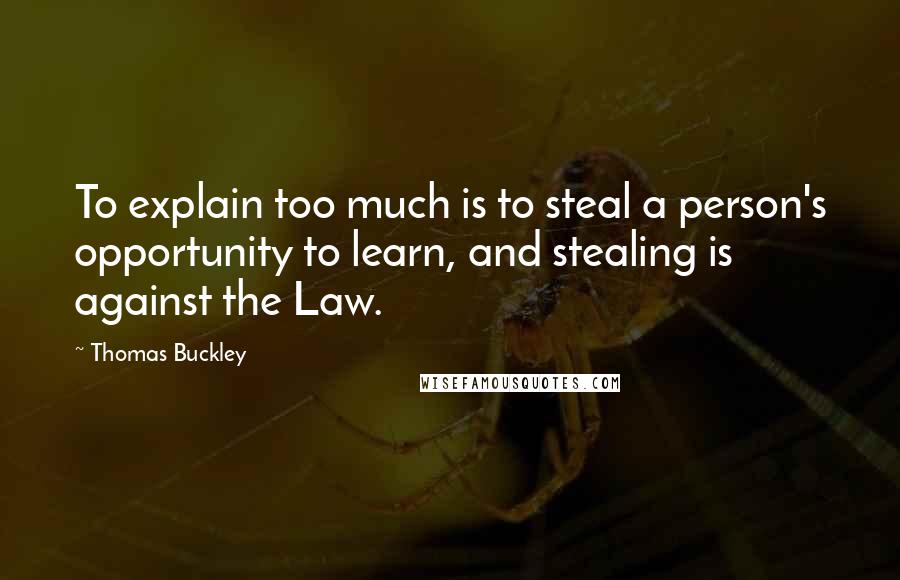 Thomas Buckley Quotes: To explain too much is to steal a person's opportunity to learn, and stealing is against the Law.
