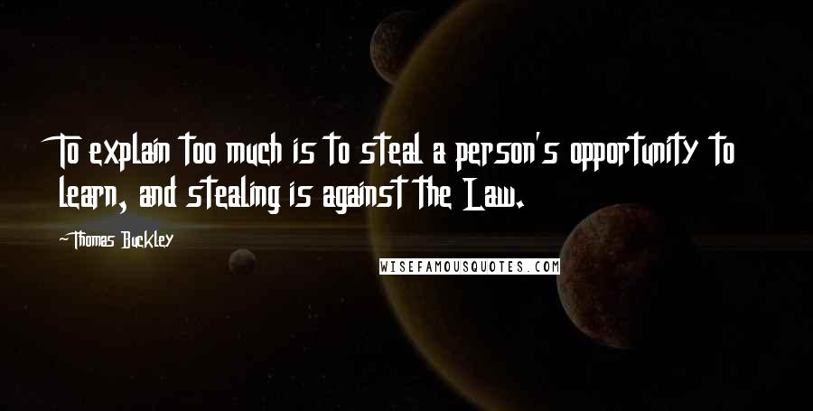 Thomas Buckley Quotes: To explain too much is to steal a person's opportunity to learn, and stealing is against the Law.