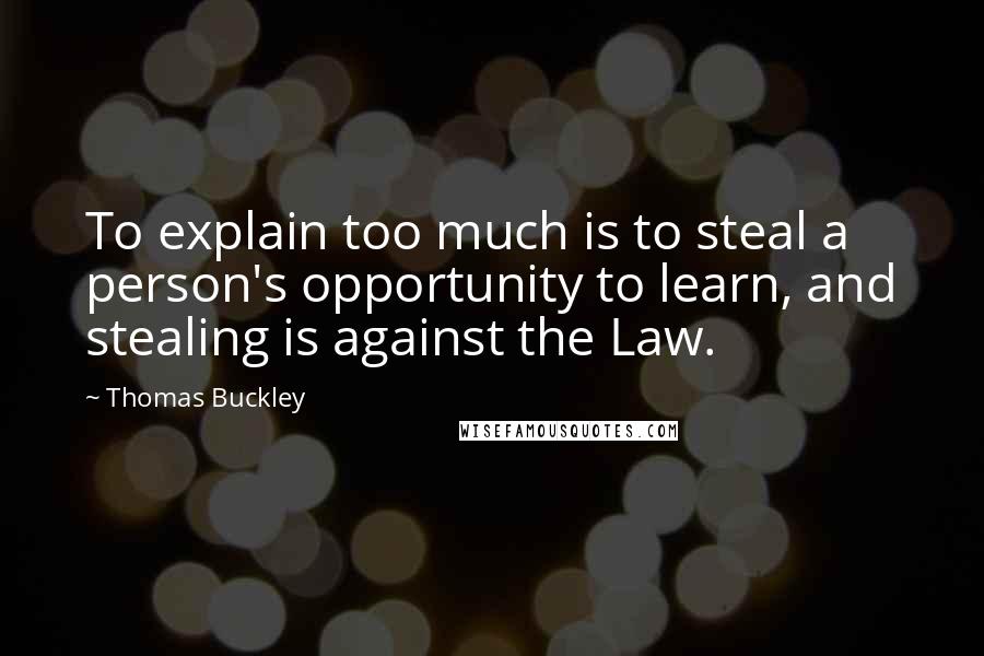 Thomas Buckley Quotes: To explain too much is to steal a person's opportunity to learn, and stealing is against the Law.