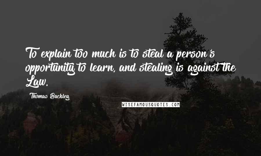 Thomas Buckley Quotes: To explain too much is to steal a person's opportunity to learn, and stealing is against the Law.
