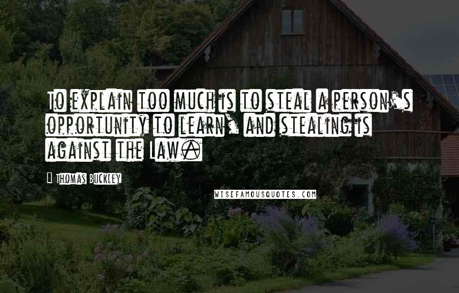 Thomas Buckley Quotes: To explain too much is to steal a person's opportunity to learn, and stealing is against the Law.