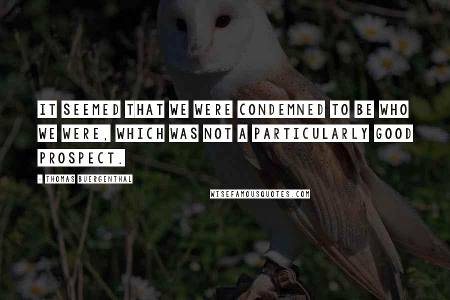 Thomas Buergenthal Quotes: It seemed that we were condemned to be who we were, which was not a particularly good prospect.