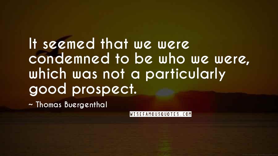 Thomas Buergenthal Quotes: It seemed that we were condemned to be who we were, which was not a particularly good prospect.