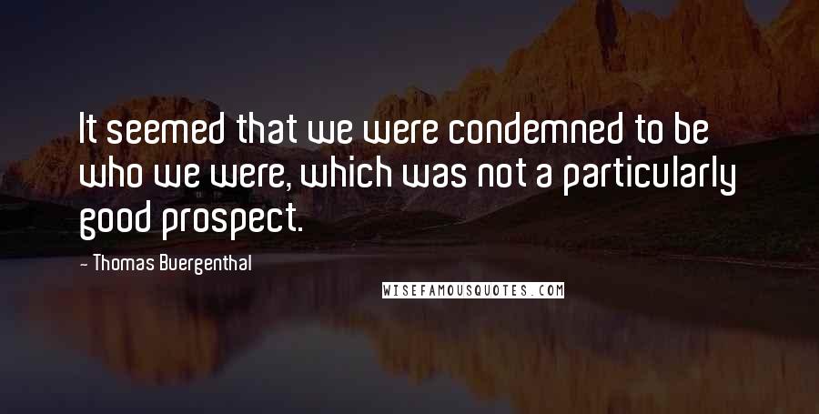 Thomas Buergenthal Quotes: It seemed that we were condemned to be who we were, which was not a particularly good prospect.