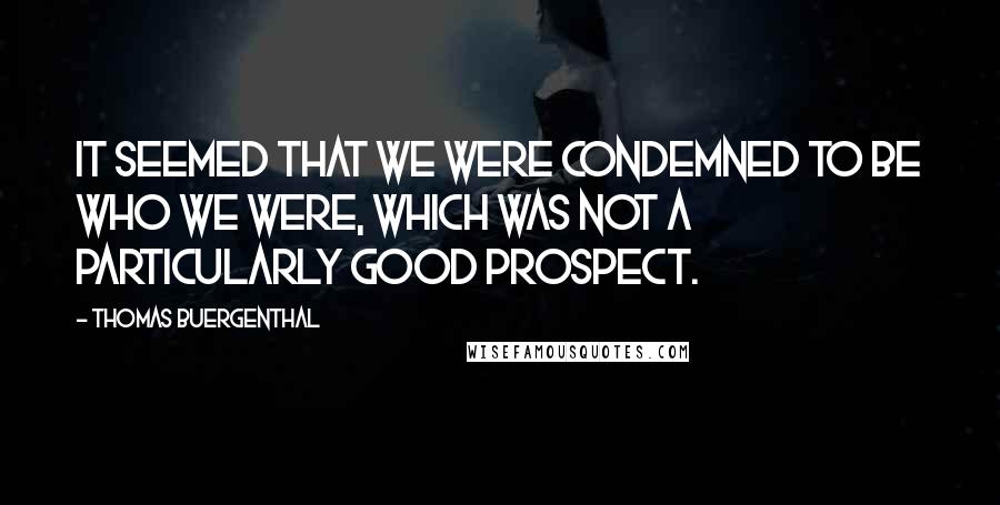 Thomas Buergenthal Quotes: It seemed that we were condemned to be who we were, which was not a particularly good prospect.