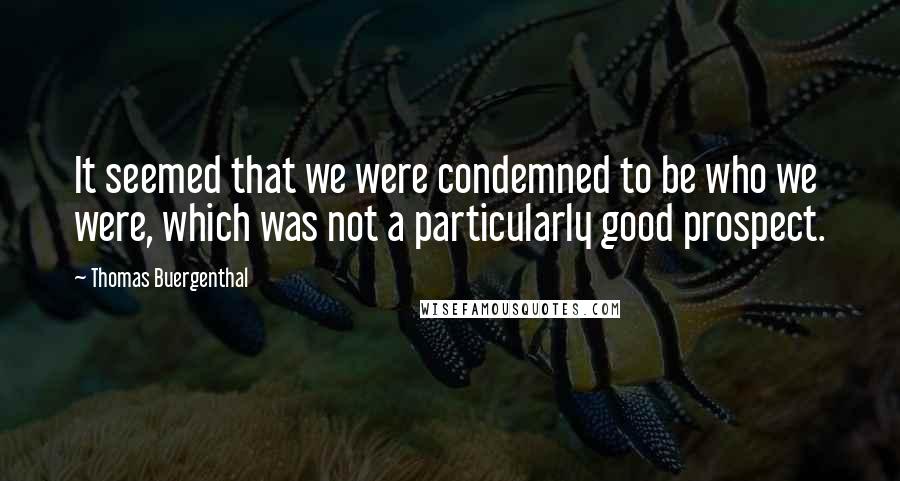 Thomas Buergenthal Quotes: It seemed that we were condemned to be who we were, which was not a particularly good prospect.