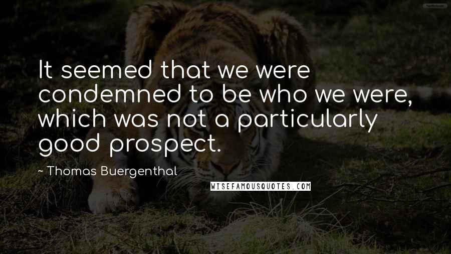 Thomas Buergenthal Quotes: It seemed that we were condemned to be who we were, which was not a particularly good prospect.