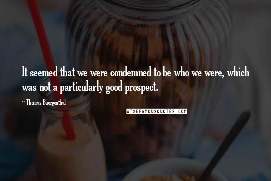 Thomas Buergenthal Quotes: It seemed that we were condemned to be who we were, which was not a particularly good prospect.