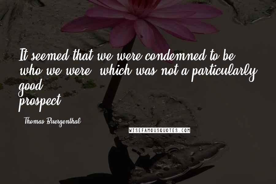 Thomas Buergenthal Quotes: It seemed that we were condemned to be who we were, which was not a particularly good prospect.