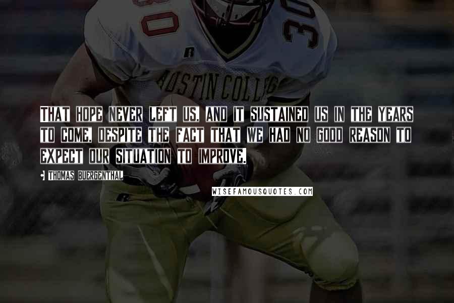 Thomas Buergenthal Quotes: That hope never left us, and it sustained us in the years to come, despite the fact that we had no good reason to expect our situation to improve.