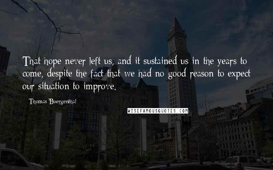 Thomas Buergenthal Quotes: That hope never left us, and it sustained us in the years to come, despite the fact that we had no good reason to expect our situation to improve.