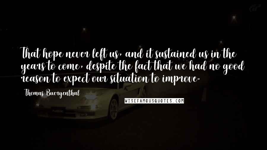 Thomas Buergenthal Quotes: That hope never left us, and it sustained us in the years to come, despite the fact that we had no good reason to expect our situation to improve.