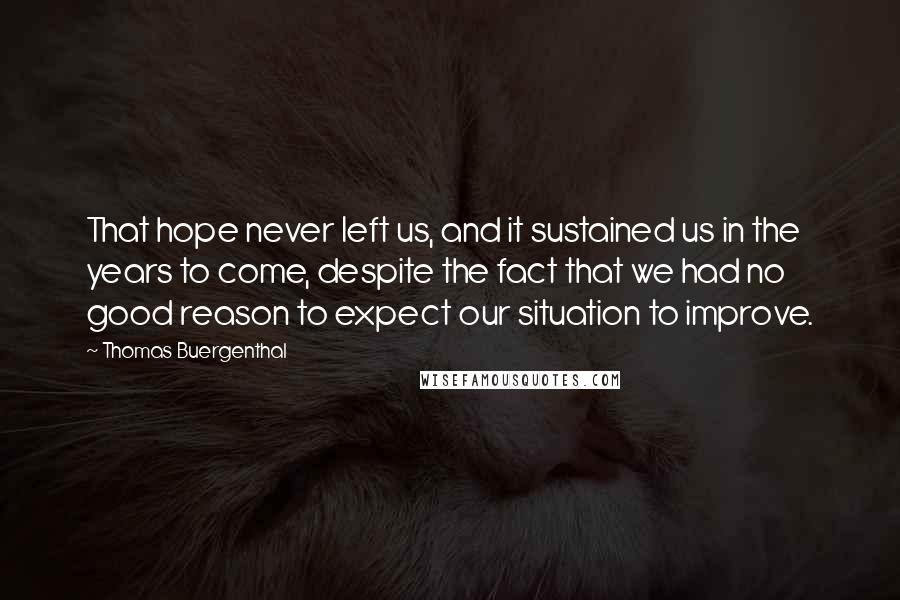 Thomas Buergenthal Quotes: That hope never left us, and it sustained us in the years to come, despite the fact that we had no good reason to expect our situation to improve.