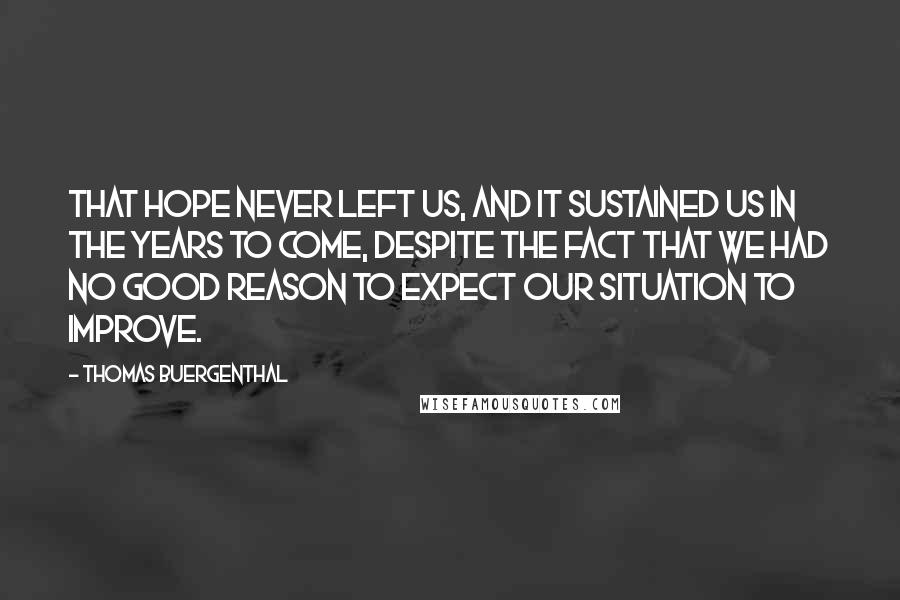 Thomas Buergenthal Quotes: That hope never left us, and it sustained us in the years to come, despite the fact that we had no good reason to expect our situation to improve.