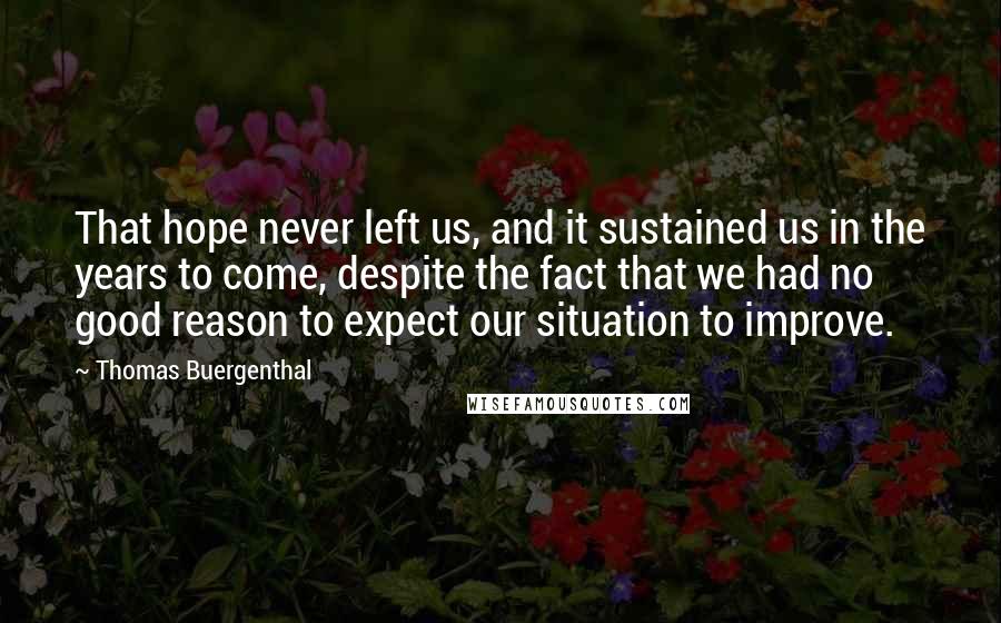 Thomas Buergenthal Quotes: That hope never left us, and it sustained us in the years to come, despite the fact that we had no good reason to expect our situation to improve.