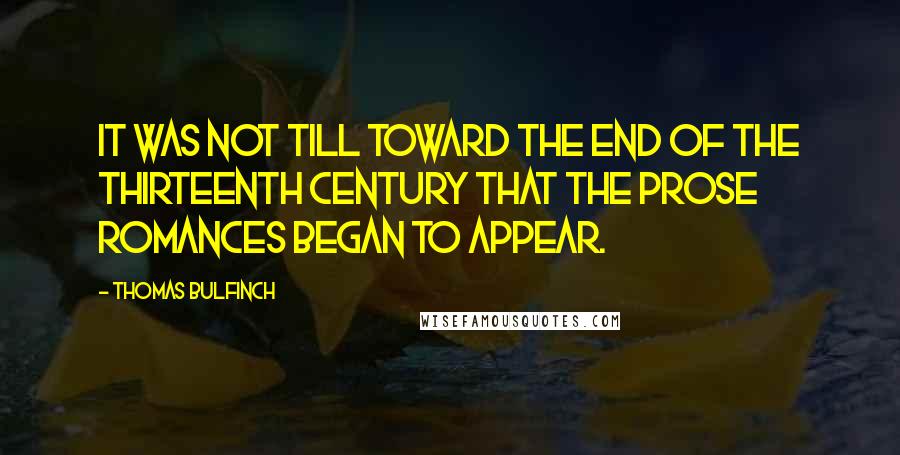 Thomas Bulfinch Quotes: It was not till toward the end of the thirteenth century that the prose romances began to appear.