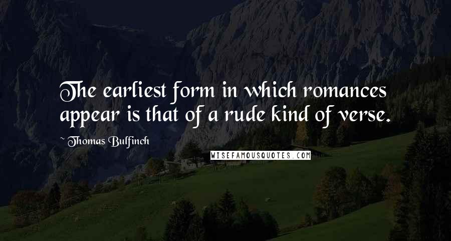 Thomas Bulfinch Quotes: The earliest form in which romances appear is that of a rude kind of verse.