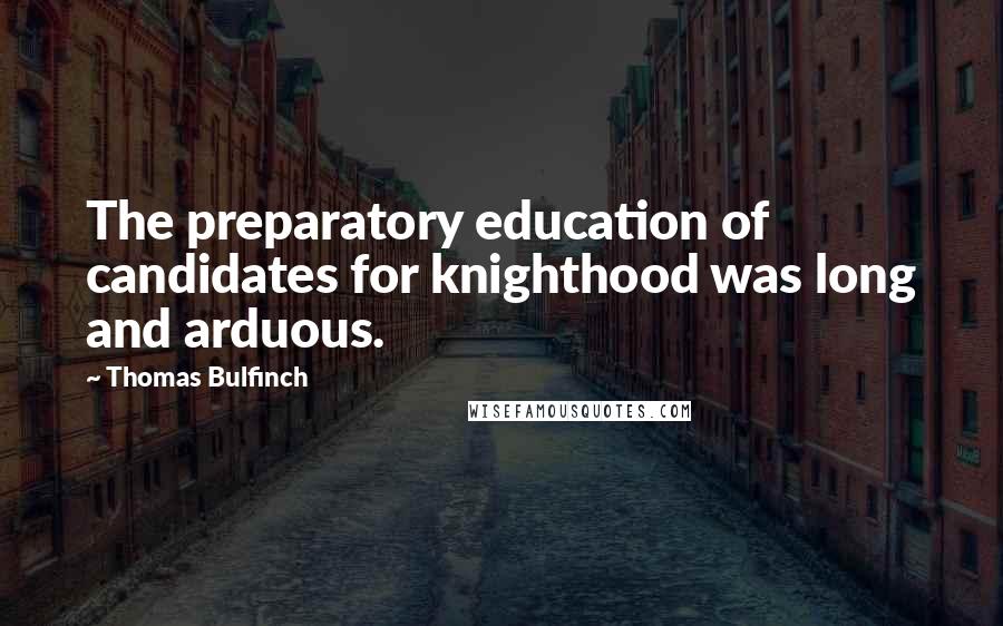 Thomas Bulfinch Quotes: The preparatory education of candidates for knighthood was long and arduous.